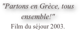 "Partons en Grèce, tous ensemble!"
Film du séjour 2003.